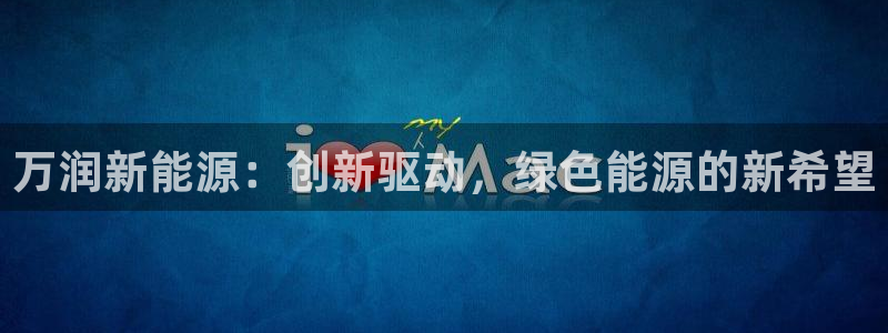 新宝gg会员登录:万润新能源:创新驱动,绿色能源的新希望
